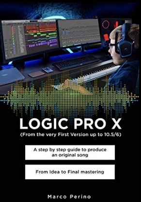 LOGIC PRO X - From the Very First version up to 10.5/6: A Step by Step Guide to Produce an Original Song From Idea to Final